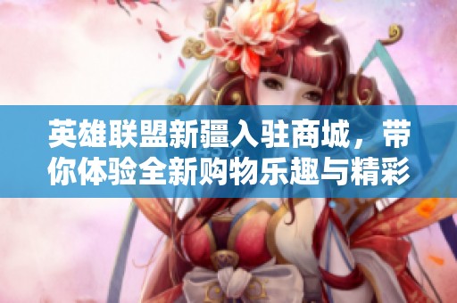 英雄联盟新疆入驻商城，带你体验全新购物乐趣与精彩优惠