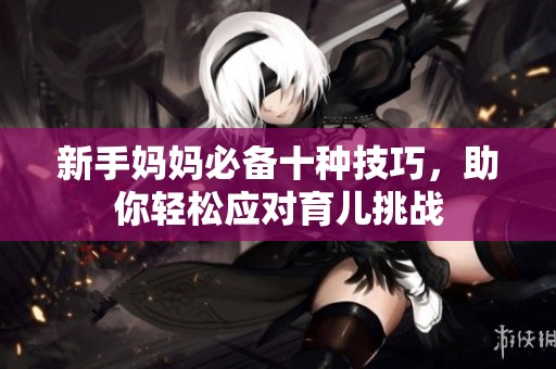 新手妈妈必备十种技巧，助你轻松应对育儿挑战