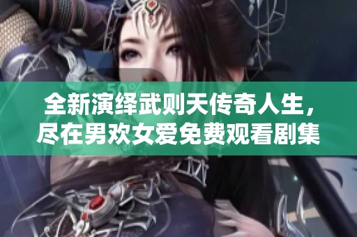 全新演绎武则天传奇人生，尽在男欢女爱免费观看剧集中