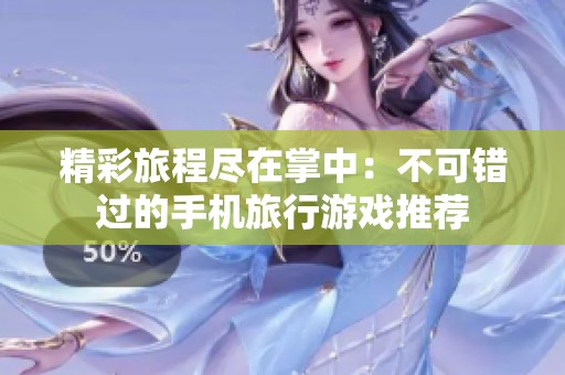 精彩旅程尽在掌中：不可错过的手机旅行游戏推荐