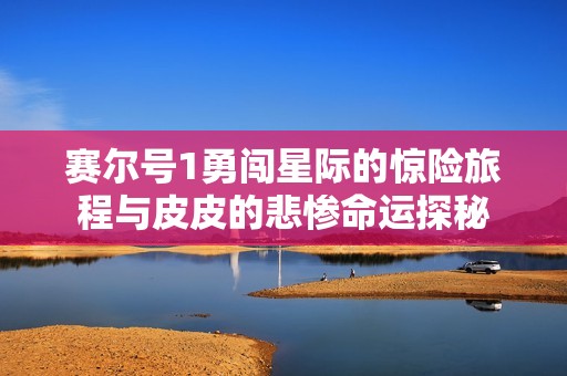 赛尔号1勇闯星际的惊险旅程与皮皮的悲惨命运探秘
