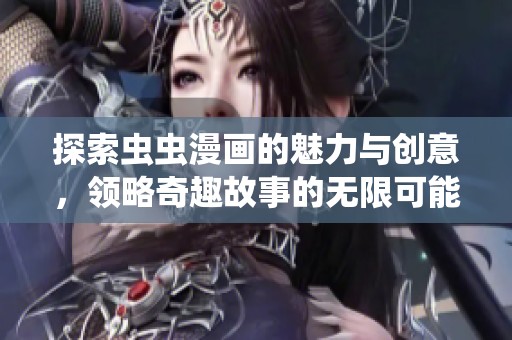 探索虫虫漫画的魅力与创意，领略奇趣故事的无限可能