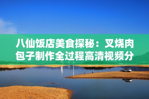 八仙饭店美食探秘：叉烧肉包子制作全过程高清视频分享