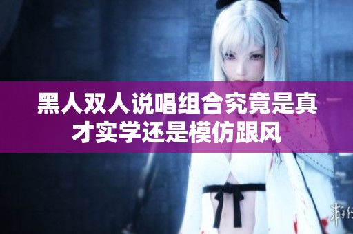 黑人双人说唱组合究竟是真才实学还是模仿跟风