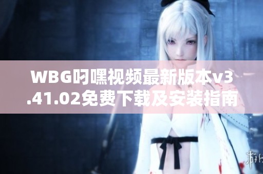 WBG叼嘿视频最新版本v3.41.02免费下载及安装指南