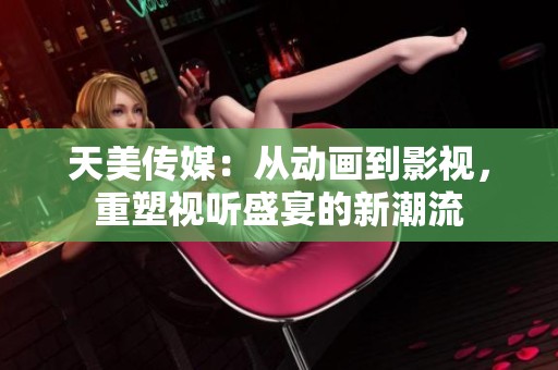 天美传媒：从动画到影视，重塑视听盛宴的新潮流