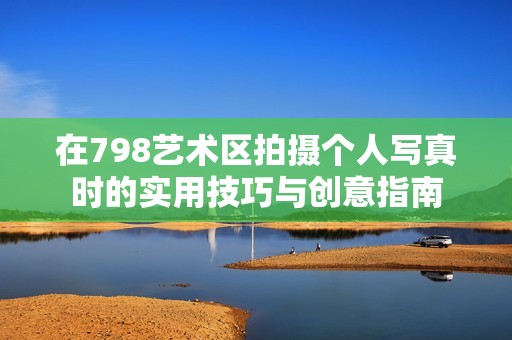 在798艺术区拍摄个人写真时的实用技巧与创意指南