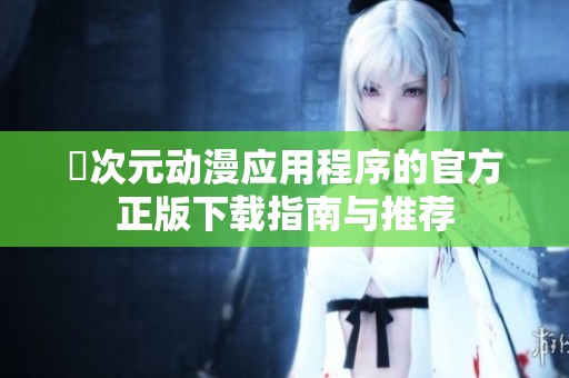囧次元动漫应用程序的官方正版下载指南与推荐