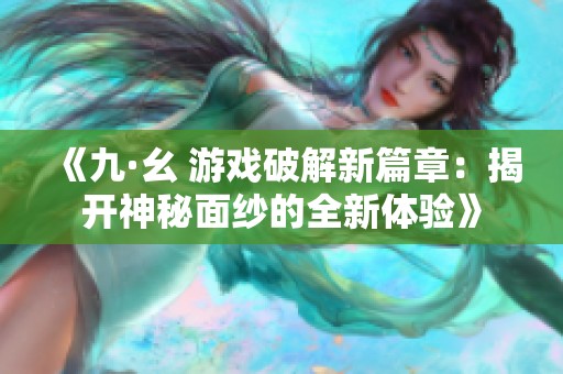 《九·幺 游戏破解新篇章：揭开神秘面纱的全新体验》