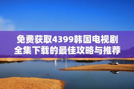 免费获取4399韩国电视剧全集下载的最佳攻略与推荐