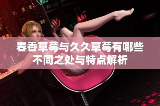 春香草莓与久久草莓有哪些不同之处与特点解析
