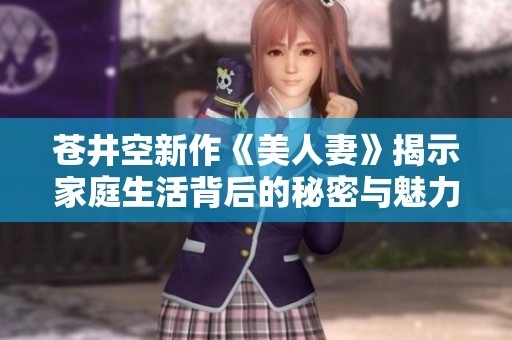 苍井空新作《美人妻》揭示家庭生活背后的秘密与魅力