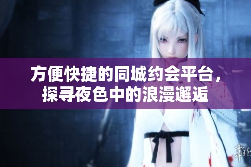 方便快捷的同城约会平台，探寻夜色中的浪漫邂逅