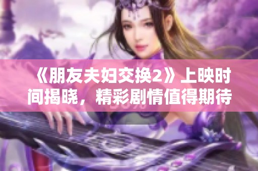 《朋友夫妇交换2》上映时间揭晓，精彩剧情值得期待