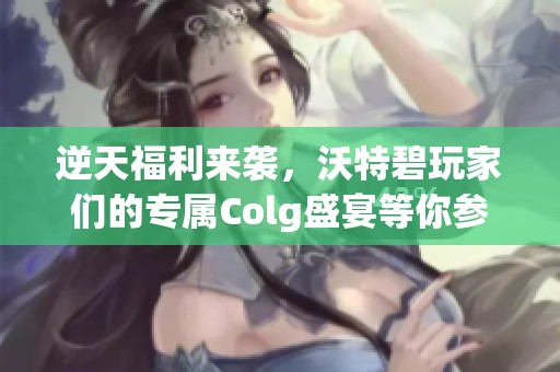 逆天福利来袭，沃特碧玩家们的专属Colg盛宴等你参与！