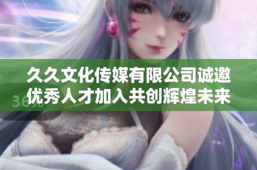 久久文化传媒有限公司诚邀优秀人才加入共创辉煌未来