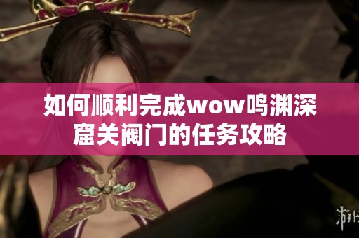 如何顺利完成wow鸣渊深窟关阀门的任务攻略