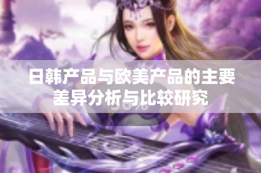 日韩产品与欧美产品的主要差异分析与比较研究