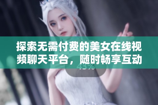 探索无需付费的美女在线视频聊天平台，随时畅享互动乐趣