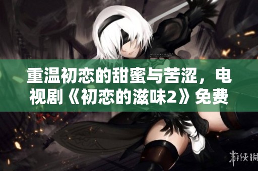 重温初恋的甜蜜与苦涩，电视剧《初恋的滋味2》免费在线观赏