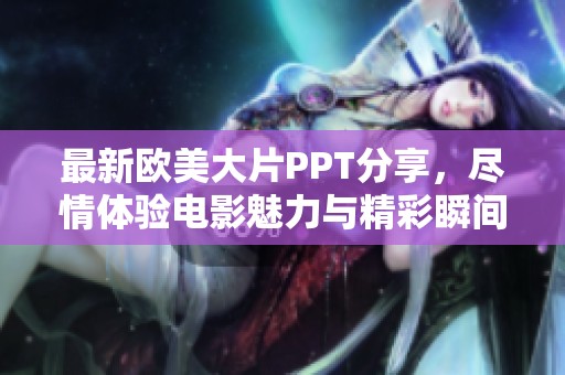 最新欧美大片PPT分享，尽情体验电影魅力与精彩瞬间