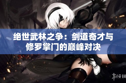 绝世武林之争：剑道奇才与修罗掌门的巅峰对决