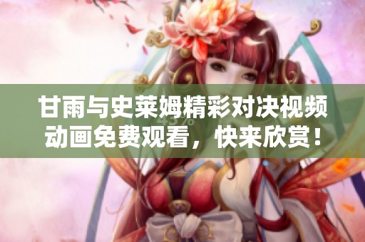 甘雨与史莱姆精彩对决视频动画免费观看，快来欣赏！