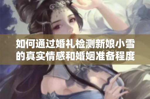 如何通过婚礼检测新娘小雪的真实情感和婚姻准备程度