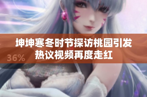 坤坤寒冬时节探访桃园引发热议视频再度走红