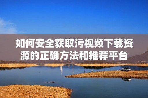 如何安全获取污视频下载资源的正确方法和推荐平台