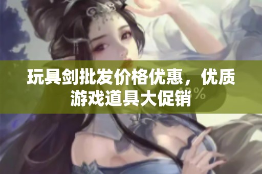 玩具剑批发价格优惠，优质游戏道具大促销