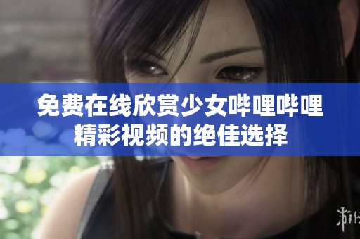 免费在线欣赏少女哔哩哔哩精彩视频的绝佳选择