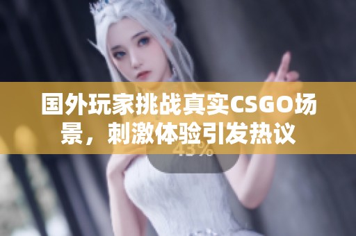 国外玩家挑战真实CSGO场景，刺激体验引发热议