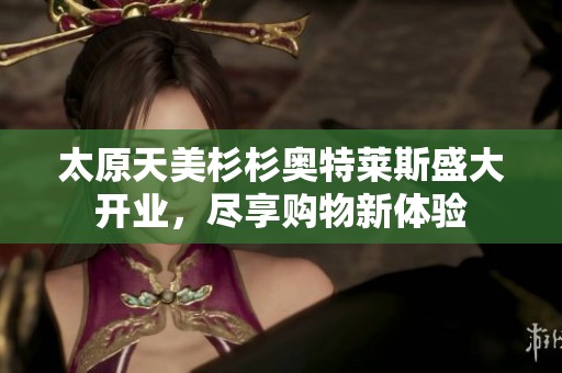 太原天美杉杉奥特莱斯盛大开业，尽享购物新体验