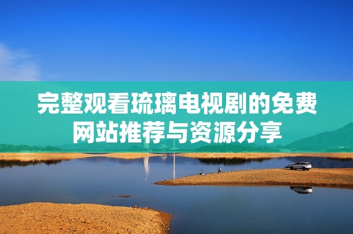 完整观看琉璃电视剧的免费网站推荐与资源分享