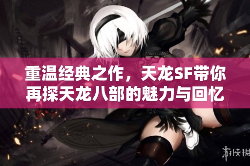 重温经典之作，天龙SF带你再探天龙八部的魅力与回忆