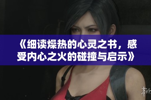 《细读燥热的心灵之书，感受内心之火的碰撞与启示》