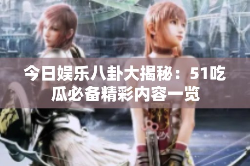 今日娱乐八卦大揭秘：51吃瓜必备精彩内容一览