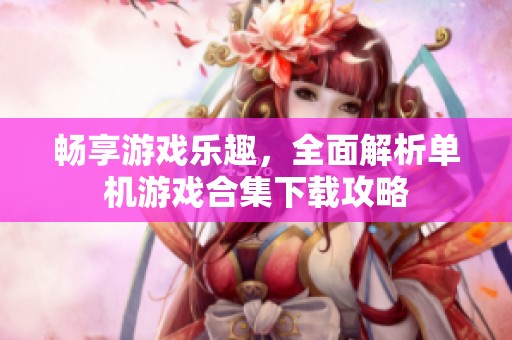 畅享游戏乐趣，全面解析单机游戏合集下载攻略