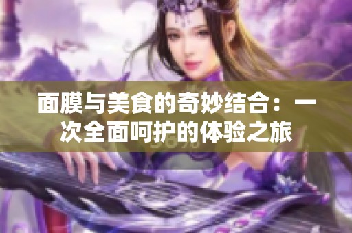 面膜与美食的奇妙结合：一次全面呵护的体验之旅