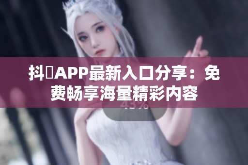 抖抈APP最新入口分享：免费畅享海量精彩内容