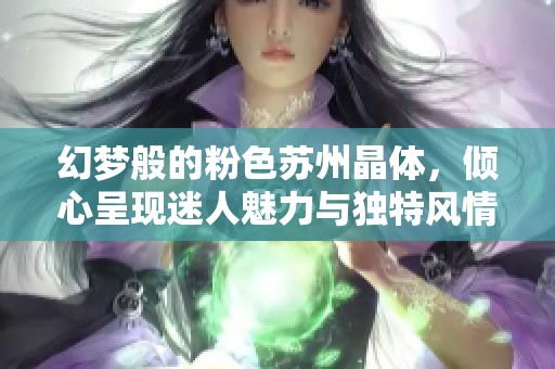 幻梦般的粉色苏州晶体，倾心呈现迷人魅力与独特风情