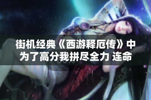 街机经典《西游释厄传》中为了高分我拼尽全力 连命都不惜