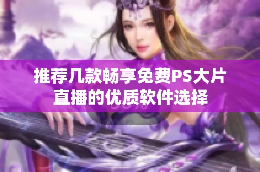 推荐几款畅享免费PS大片直播的优质软件选择