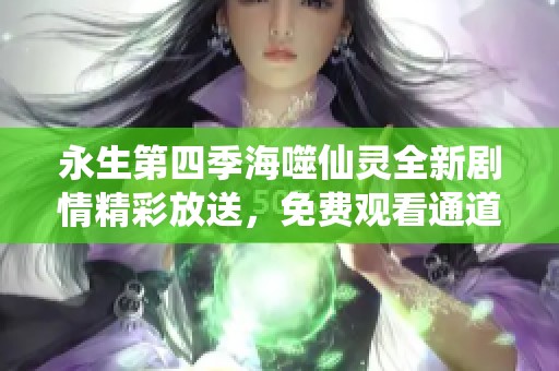 永生第四季海噬仙灵全新剧情精彩放送，免费观看通道揭秘