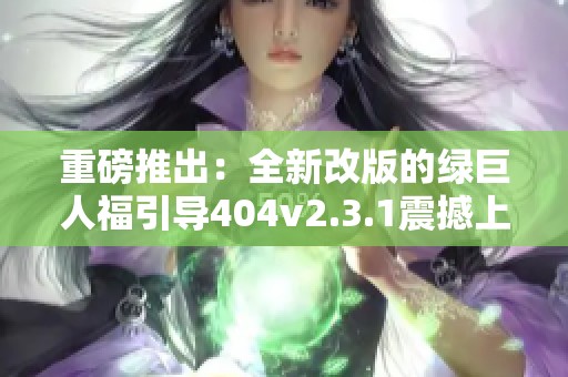 重磅推出：全新改版的绿巨人福引导404v2.3.1震撼上线！