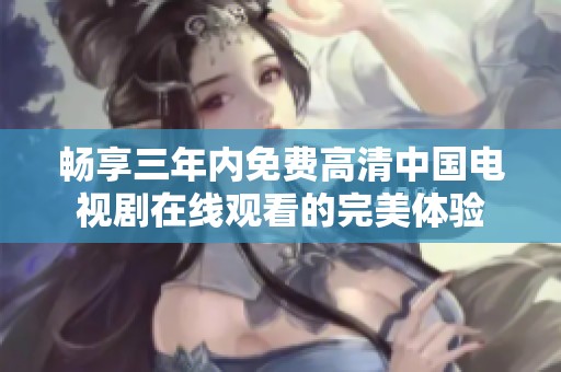 畅享三年内免费高清中国电视剧在线观看的完美体验