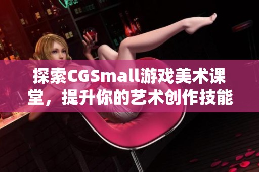 探索CGSmall游戏美术课堂，提升你的艺术创作技能与视野