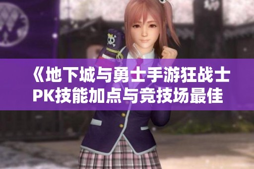 《地下城与勇士手游狂战士PK技能加点与竞技场最佳搭配解析》