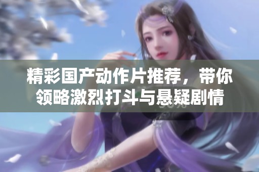 精彩国产动作片推荐，带你领略激烈打斗与悬疑剧情
